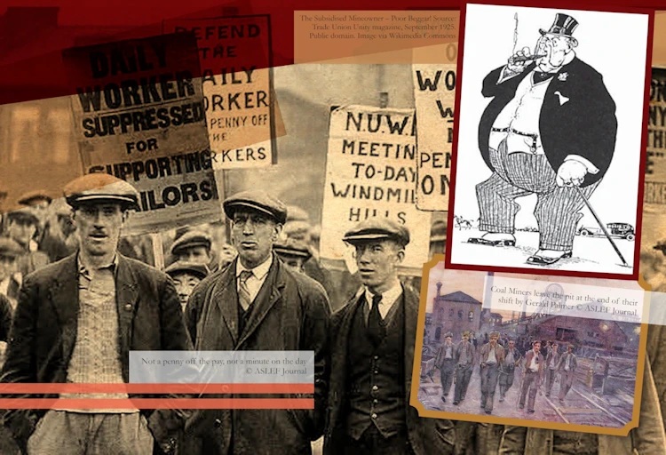 Images on this panel:
Main image: Protesters - 'Not a penny off the pay, not a minute on the day'
© ASLEF Journal
Top right: The Subsidised Mineowner – Poor Beggar! Source:
Trade Union Unity magazine, September 1925. Public domain. Image via Wikimedia Commons.
Bottom Right: Coal Miners leave the pit at the end of their
shift by Gerald Palmer © ASLEF Journal.
